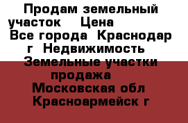 Продам земельный участок  › Цена ­ 570 000 - Все города, Краснодар г. Недвижимость » Земельные участки продажа   . Московская обл.,Красноармейск г.